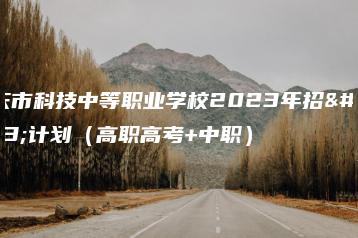 肇庆市科技中等职业学校2023年招生计划(高职高考+中职)-广东技校排名网