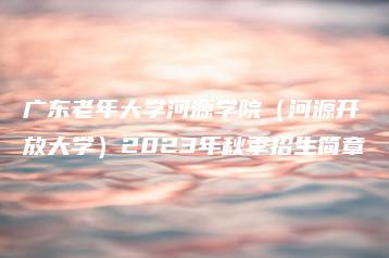 广东老年大学河源学院(河源开放大学)2023年秋季招生简章-广东技校排名网