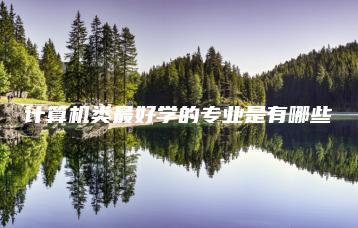 计算机类最好学的专业是有哪些-广东技校排名网