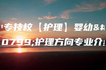 中专技校【护理】婴幼儿护理方向专业介绍-广东技校排名网