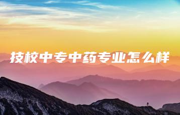 技校中专中药专业怎么样-广东技校排名网