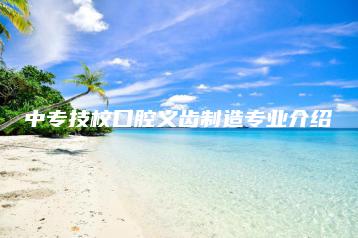 中专技校口腔义齿制造专业介绍-广东技校排名网