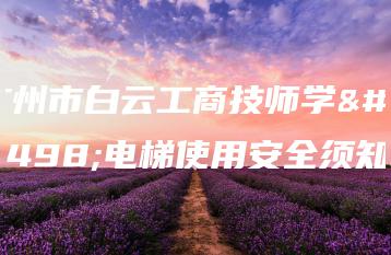 广州市白云工商技师学院电梯使用安全须知-广东技校排名网