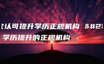 国家认可提升学历正规机构 北京学历提升的正规机构-广东技校排名网