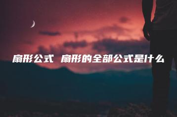 扇形公式 扇形的全部公式是什么-广东技校排名网