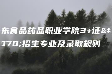 广东食品药品职业学院3+证书招生专业及录取规则-广东技校排名网