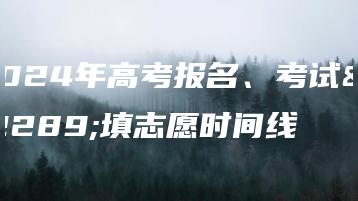 2024年高考报名、考试、填志愿时间线-广东技校排名网