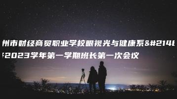 广州市财经商贸职业学校眼视光与健康系召开2023学年第一学期班长第一次会议-广东技校排名网