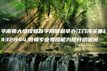 华南师大继续教育学院顺利举办江门海关兼职教师专业素质能力提升培训班-广东技校排名网