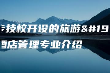 中专技校开设的旅游与酒店管理专业介绍-广东技校排名网