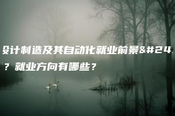 机械设计制造及其自动化就业前景怎么样?就业方向有哪些?-广东技校排名网