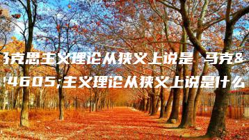 马克思主义理论从狭义上说是 马克思主义理论从狭义上说是什么-广东技校排名网