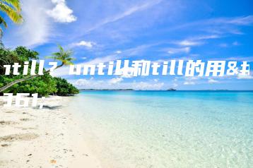 untill?untill和till的用法-广东技校排名网
