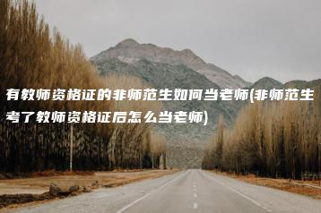 有教师资格证的非师范生如何当老师(非师范生考了教师资格证后怎么当老师)-广东技校排名网