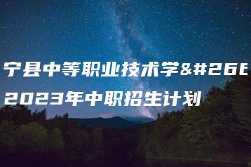 广宁县中等职业技术学校2023年中职招生计划-广东技校排名网