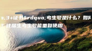 “3+证书”考生号是什么?如何获取?往届生考生号能重复使用吗?-广东技校排名网