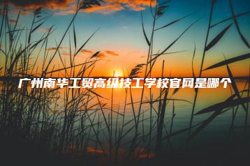 广州南华工贸高级技工学校官网是哪个-广东技校排名网
