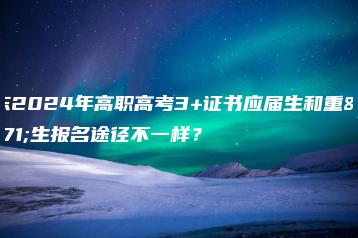 广东2024年高职高考3+证书应届生和重考生报名途径不一样?-广东技校排名网