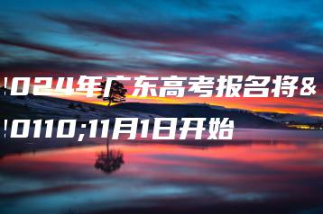 2024年广东高考报名将于11月1日开始-广东技校排名网