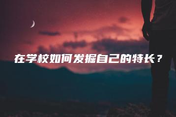 在学校如何发掘自己的特长?-广东技校排名网