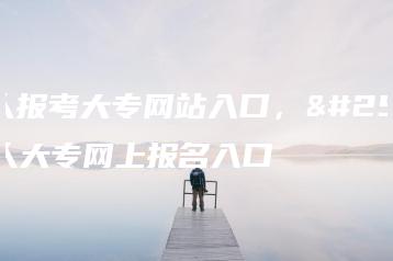 成人报考大专网站入口,成人大专网上报名入口-广东技校排名网