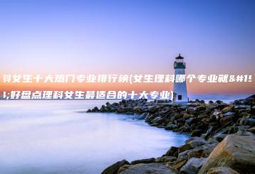理科女生十大热门专业排行榜(女生理科哪个专业就业好盘点理科女生最适合的十大专业)-广东技校排名网