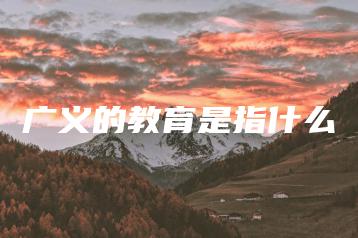 广义的教育是指什么-广东技校排名网