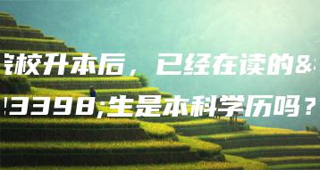 院校升本后,已经在读的学生是本科学历吗?-广东技校排名网