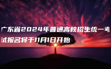 广东省2024年普通高校招生统一考试报名将于11月1日开始-广东技校排名网