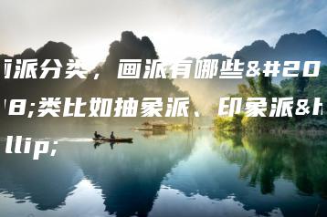 画派分类,画派有哪些分类比如抽象派、印象派…-广东技校排名网