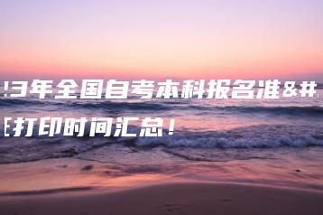 2023年全国自考本科报名准考证打印时间汇总!-广东技校排名网