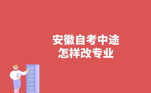 安徽自考中途怎样改专业?-广东技校排名网