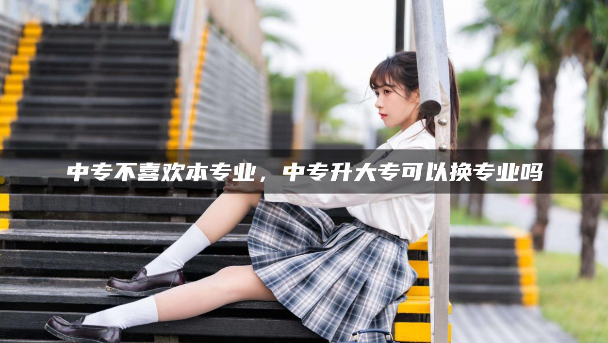 中专不喜欢本专业，中专升大专可以换专业吗