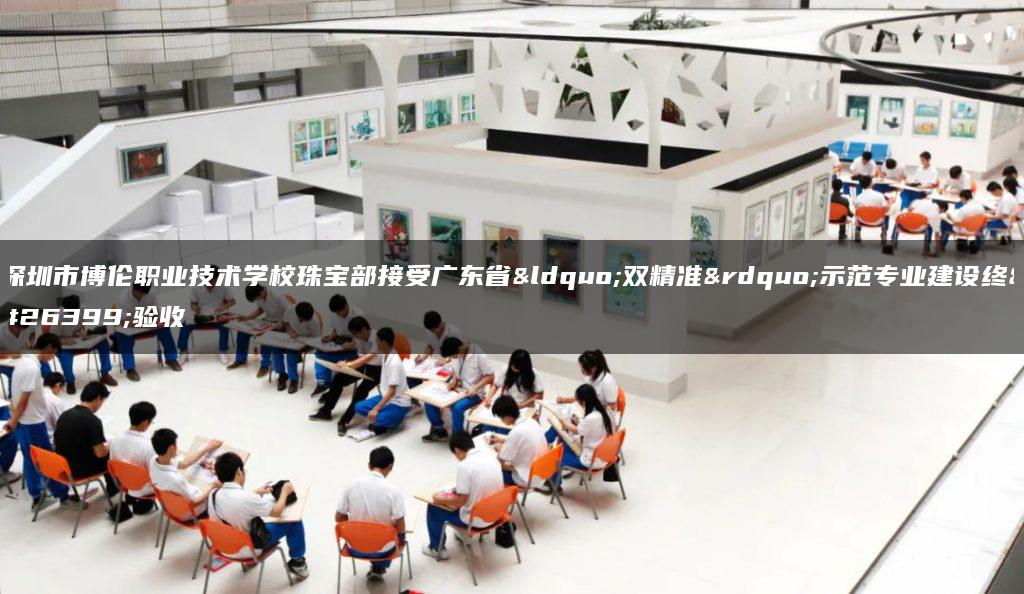 深圳市博伦职业技术学校珠宝部接受广东省“双精准”示范专业建设终期验收