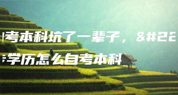 被自考本科坑了一辈子,大专学历怎么自考本科-广东技校排名网