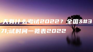 今天有什么考试2022?全国考试时间一览表2022-广东技校排名网