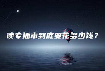 读专插本到底要花多少钱?-广东技校排名网
