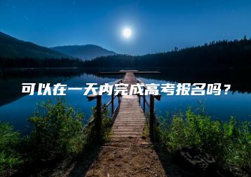 可以在一天内完成高考报名吗?-广东技校排名网