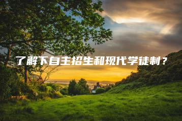 了解下自主招生和现代学徒制?-广东技校排名网