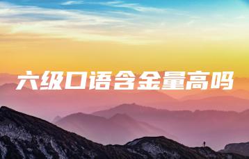 六级口语含金量高吗-广东技校排名网