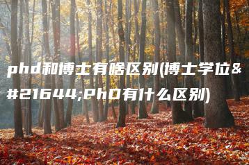 phd和博士有啥区别(博士学位和PhD有什么区别)-广东技校排名网