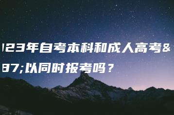 2023年自考本科和成人高考可以同时报考吗?-广东技校排名网