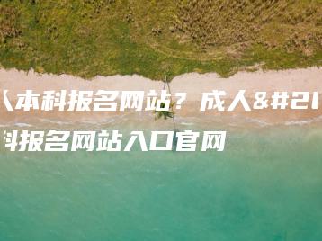 成人本科报名网站?成人本科报名网站入口官网-广东技校排名网