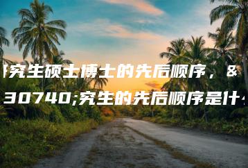 研究生硕士博士的先后顺序,研究生的先后顺序是什么-广东技校排名网