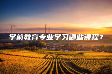学前教育专业学习哪些课程?-广东技校排名网