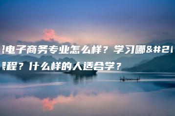 中职电子商务专业怎么样?学习哪些课程?什么样的人适合学?-广东技校排名网