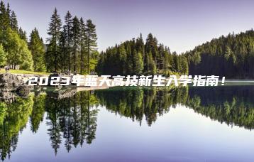 2023年蓝天高技新生入学指南!-广东技校排名网