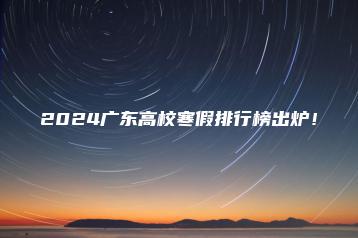 2024广东高校寒假排行榜出炉!-广东技校排名网