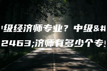 中级经济师专业?中级经济师有多少个专业-广东技校排名网