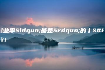 本科就业率“最差”的十大专业!-广东技校排名网